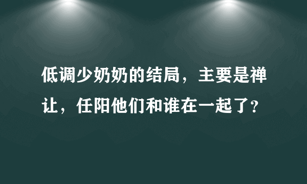 低调少奶奶的结局，主要是禅让，任阳他们和谁在一起了？