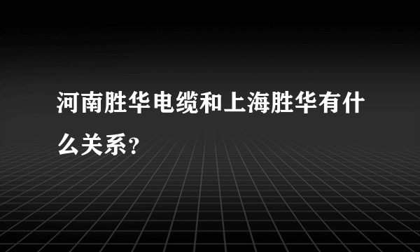 河南胜华电缆和上海胜华有什么关系？