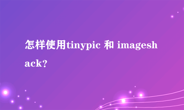 怎样使用tinypic 和 imageshack？