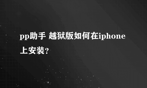 pp助手 越狱版如何在iphone上安装？