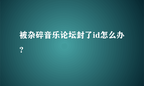 被杂碎音乐论坛封了id怎么办？