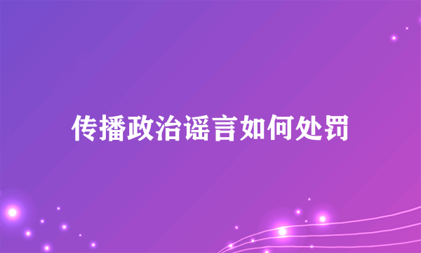 传播政治谣言如何处罚