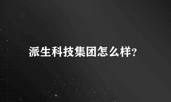 派生科技集团怎么样？