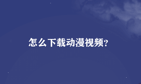 怎么下载动漫视频？