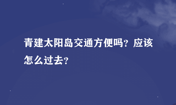 青建太阳岛交通方便吗？应该怎么过去？