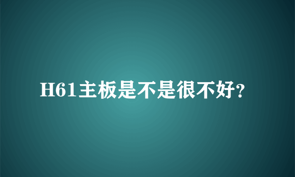 H61主板是不是很不好？