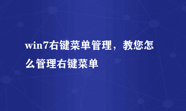 win7右键菜单管理，教您怎么管理右键菜单