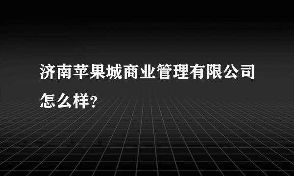 济南苹果城商业管理有限公司怎么样？