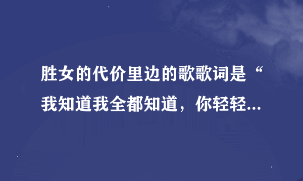 胜女的代价里边的歌歌词是“我知道我全都知道，你轻轻拉着我的衣角”是什么名字？