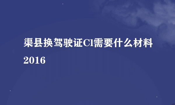 渠县换驾驶证Cl需要什么材料2016