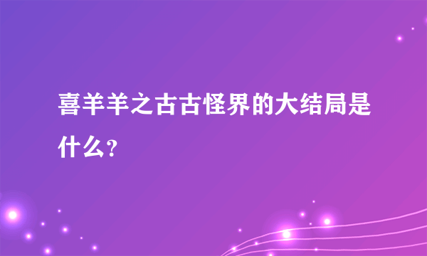 喜羊羊之古古怪界的大结局是什么？