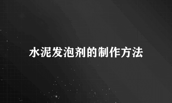 水泥发泡剂的制作方法