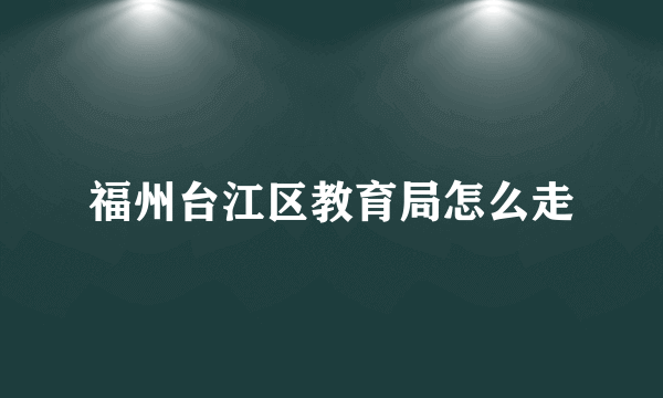 福州台江区教育局怎么走