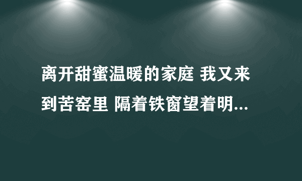 离开甜蜜温暖的家庭 我又来到苦窑里 隔着铁窗望着明月 心中徒伤悲 天崖海角到处流浪 何时还我自由身