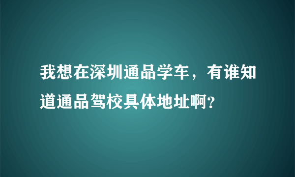 我想在深圳通品学车，有谁知道通品驾校具体地址啊？