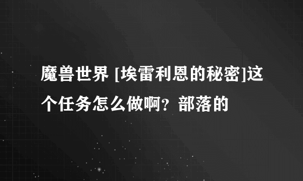 魔兽世界 [埃雷利恩的秘密]这个任务怎么做啊？部落的