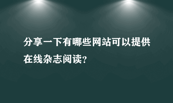 分享一下有哪些网站可以提供在线杂志阅读？