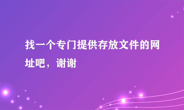 找一个专门提供存放文件的网址吧，谢谢