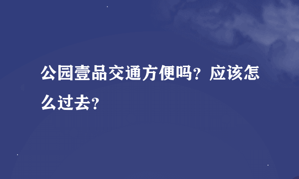 公园壹品交通方便吗？应该怎么过去？