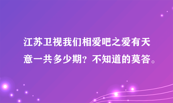 江苏卫视我们相爱吧之爱有天意一共多少期？不知道的莫答。