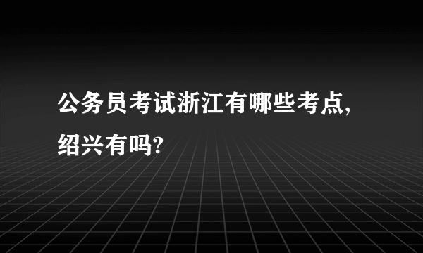 公务员考试浙江有哪些考点,绍兴有吗?