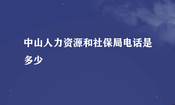 中山人力资源和社保局电话是多少