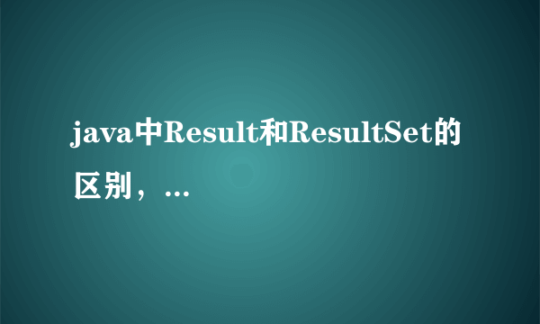 java中Result和ResultSet的区别，各有什么优点?