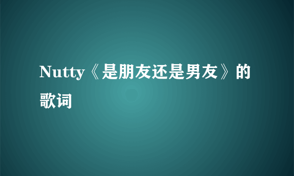 Nutty《是朋友还是男友》的歌词