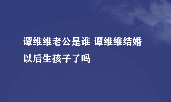 谭维维老公是谁 谭维维结婚以后生孩子了吗