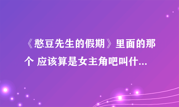 《憨豆先生的假期》里面的那个 应该算是女主角吧叫什么名字？？ 有知道的告诉一下，谢谢拜托各位了 3Q