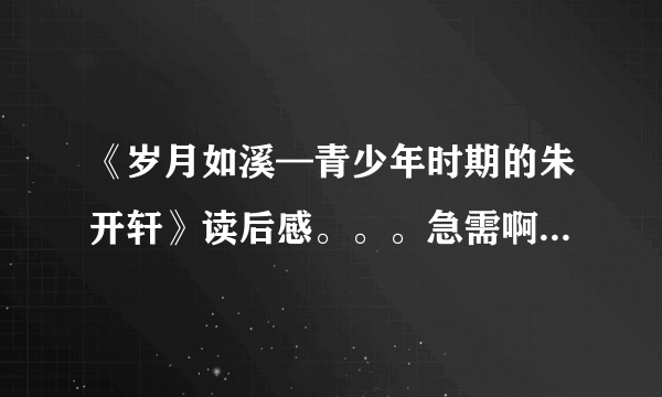 《岁月如溪—青少年时期的朱开轩》读后感。。。急需啊。。。。。。。。。。。。。。。。。。。。。。