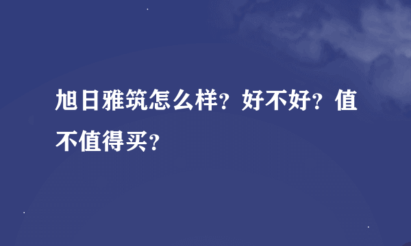 旭日雅筑怎么样？好不好？值不值得买？