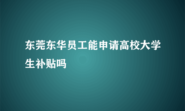 东莞东华员工能申请高校大学生补贴吗