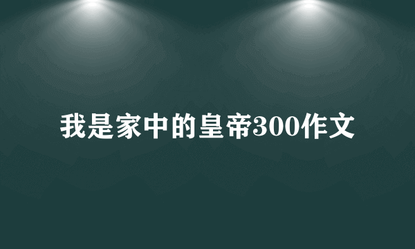 我是家中的皇帝300作文