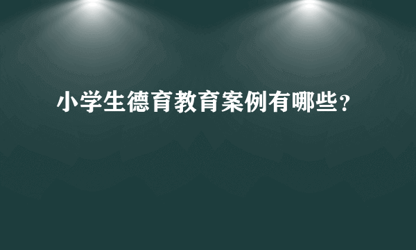 小学生德育教育案例有哪些？