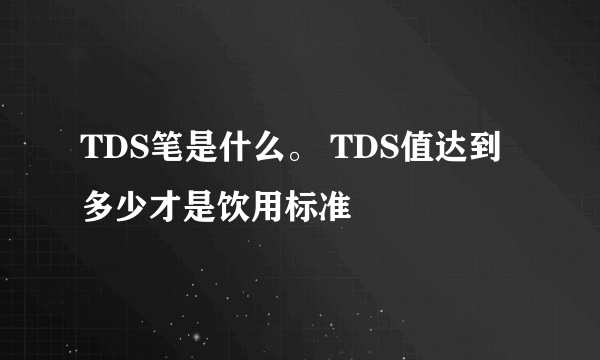 TDS笔是什么。 TDS值达到多少才是饮用标准