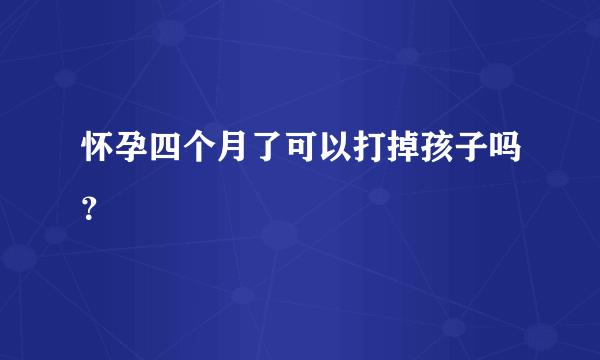 怀孕四个月了可以打掉孩子吗？