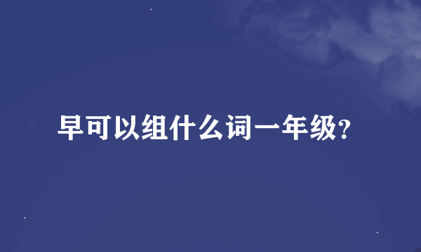 早可以组什么词一年级？