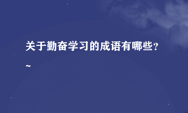 关于勤奋学习的成语有哪些？~