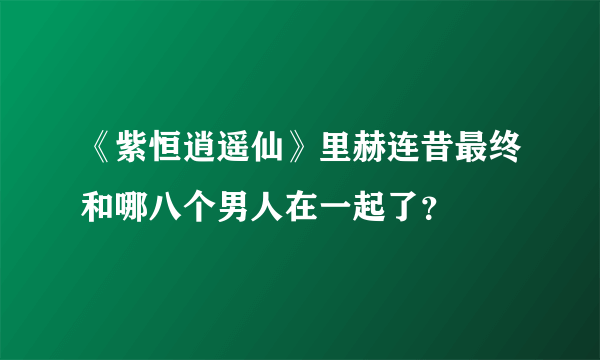 《紫恒逍遥仙》里赫连昔最终和哪八个男人在一起了？