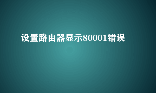 设置路由器显示80001错误