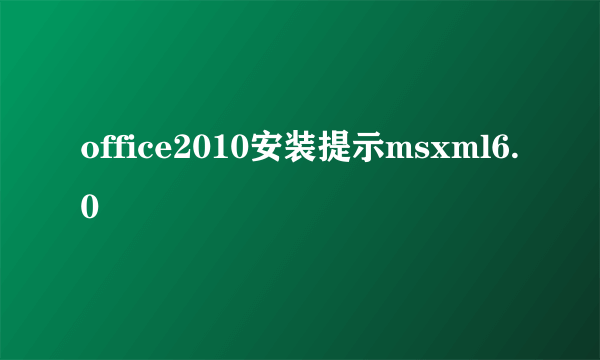 office2010安装提示msxml6.0