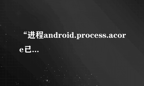 “进程android.process.acore已停止运行”的问题怎么解决