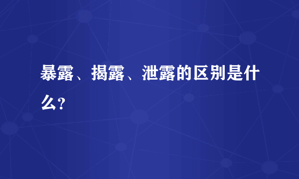 暴露、揭露、泄露的区别是什么？