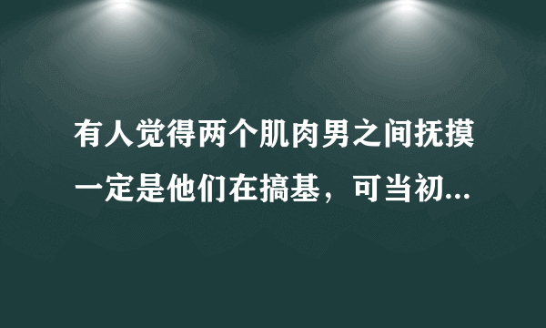 有人觉得两个肌肉男之间抚摸一定是他们在搞基，可当初他们锻炼时，便是渴望它的形状，抚摸别人肌肉很奇怪吗