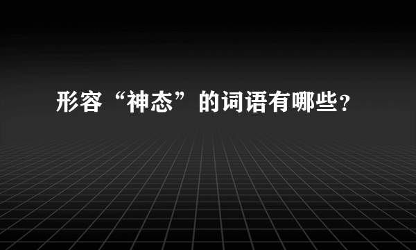 形容“神态”的词语有哪些？