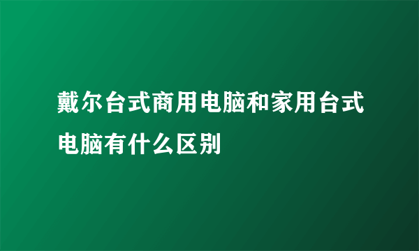 戴尔台式商用电脑和家用台式电脑有什么区别