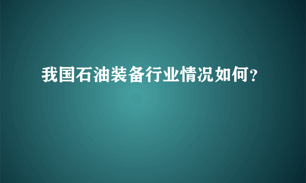 我国石油装备行业情况如何？