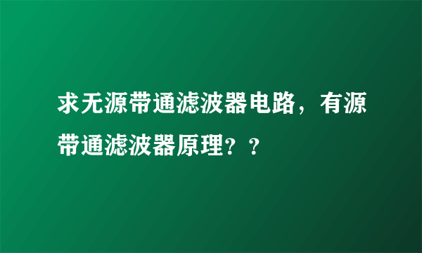 求无源带通滤波器电路，有源带通滤波器原理？？