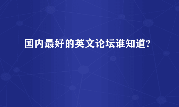 国内最好的英文论坛谁知道?